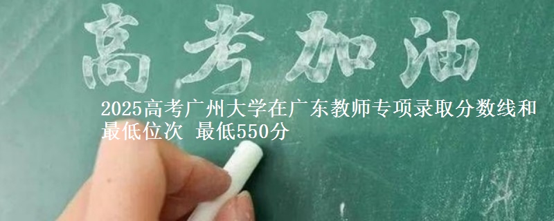 2025高考廣州大學(xué)在廣東教師專項錄取分?jǐn)?shù)線和最低位次 最低550分