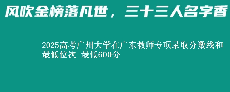 2025高考廣州大學(xué)在廣東教師專項錄取分?jǐn)?shù)線和最低位次 最低600分
