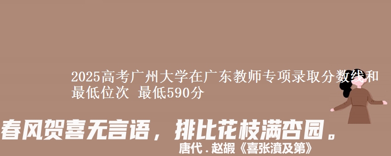 2025高考廣州大學(xué)在廣東教師專項錄取分?jǐn)?shù)線和最低位次 最低590分