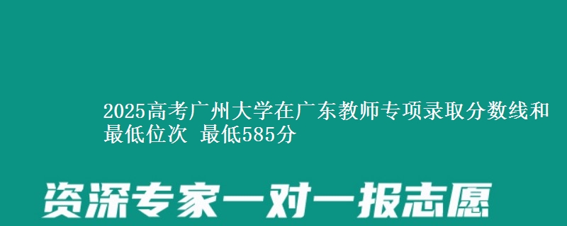 2025高考廣州大學(xué)在廣東教師專項(xiàng)錄取分?jǐn)?shù)線和最低位次 最低585分