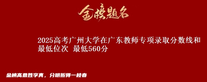 2025高考廣州大學(xué)在廣東教師專項(xiàng)錄取分?jǐn)?shù)線和最低位次 最低560分