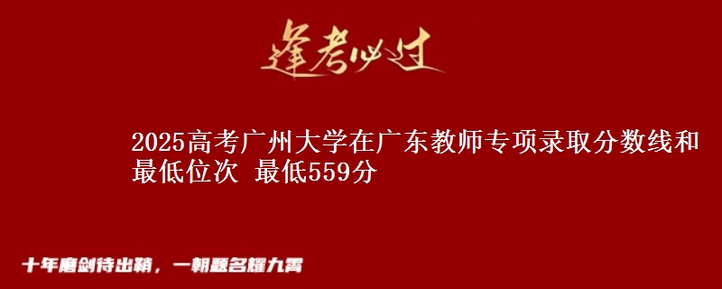 2025高考廣州大學(xué)在廣東教師專項(xiàng)錄取分?jǐn)?shù)線和最低位次 最低559分