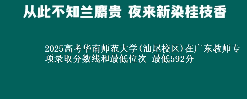 2025高考華南師范大學(xué)(汕尾校區(qū))在廣東教師專項錄取分?jǐn)?shù)線和最低位次 最低592分