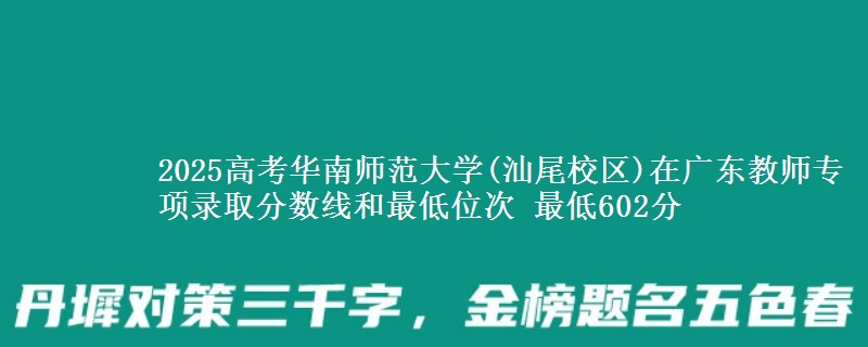 2025高考華南師范大學(xué)(汕尾校區(qū))在廣東教師專項錄取分?jǐn)?shù)線和最低位次 最低602分