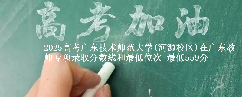 2025高考廣東技術(shù)師范大學(xué)(河源校區(qū))在廣東教師專項錄取分?jǐn)?shù)線和最低位次 最低559分