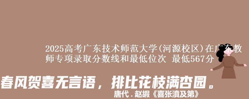 2025高考廣東技術(shù)師范大學(xué)(河源校區(qū))在廣東教師專項錄取分?jǐn)?shù)線和最低位次 最低567分