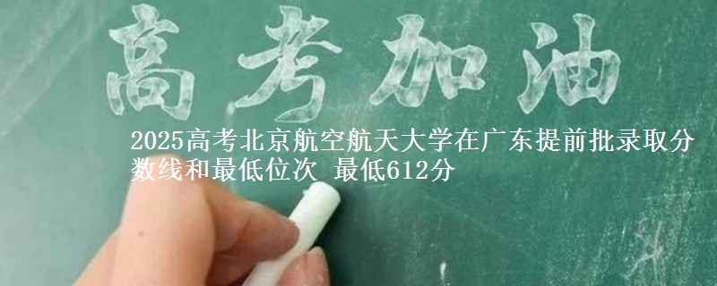 2025高考北京航空航天大學(xué)在廣東提前批錄取分?jǐn)?shù)線和最低位次 最低612分