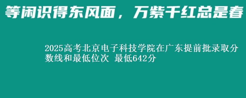 2025高考北京電子科技學(xué)院在廣東提前批錄取分?jǐn)?shù)線和最低位次 最低642分