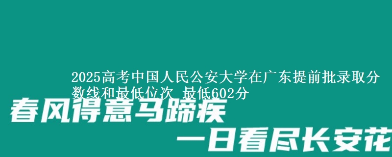 2025高考中國(guó)人民公安大學(xué)在廣東提前批錄取分?jǐn)?shù)線和最低位次 最低602分