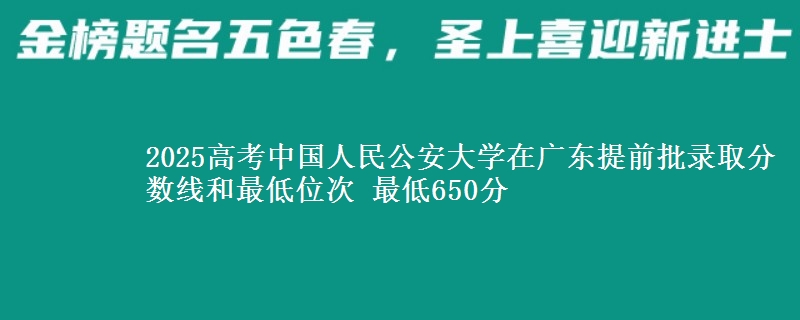 2025高考中國(guó)人民公安大學(xué)在廣東提前批錄取分?jǐn)?shù)線和最低位次 最低650分