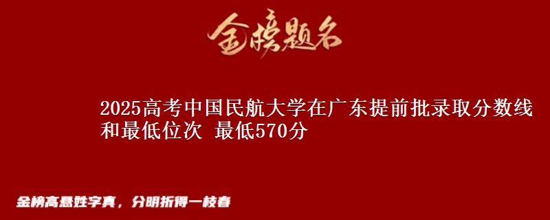 2025高考中國(guó)民航大學(xué)在廣東提前批錄取分?jǐn)?shù)線和最低位次 最低570分