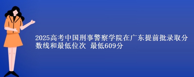 2025高考中國(guó)刑事警察學(xué)院在廣東提前批錄取分?jǐn)?shù)線和最低位次 最低609分
