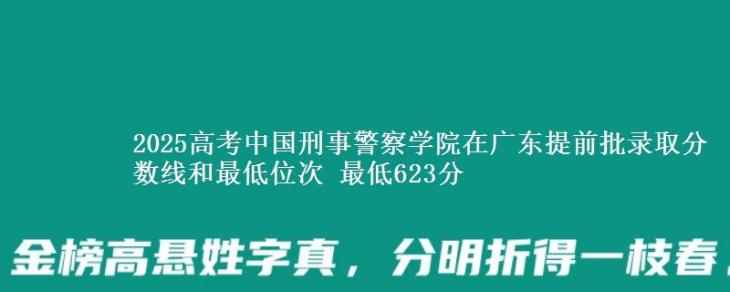 2025高考中國(guó)刑事警察學(xué)院在廣東提前批錄取分?jǐn)?shù)線和最低位次 最低623分