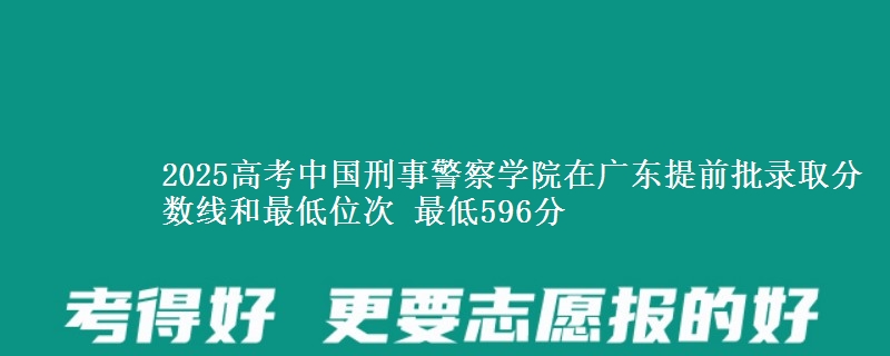 2025高考中國(guó)刑事警察學(xué)院在廣東提前批錄取分?jǐn)?shù)線和最低位次 最低596分