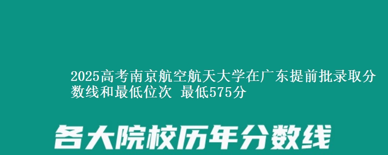 2025高考南京航空航天大學(xué)在廣東提前批錄取分?jǐn)?shù)線和最低位次 最低575分