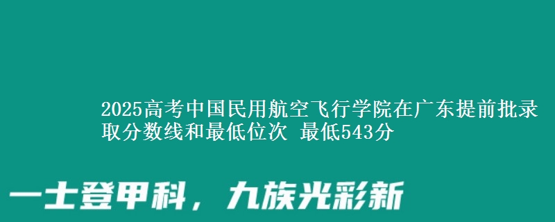 2025高考中國民用航空飛行學(xué)院在廣東提前批錄取分?jǐn)?shù)線和最低位次 最低543分