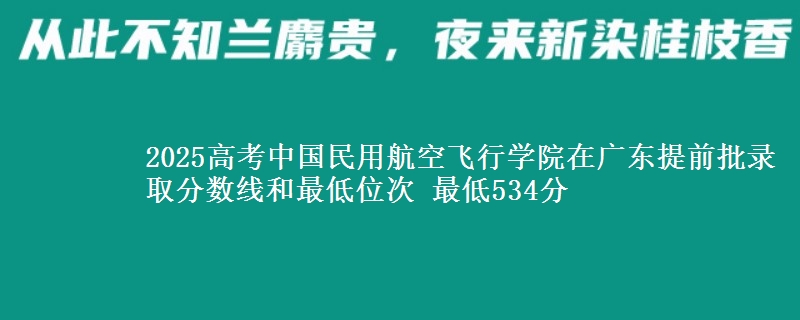 2025高考中國民用航空飛行學(xué)院在廣東提前批錄取分?jǐn)?shù)線和最低位次 最低534分