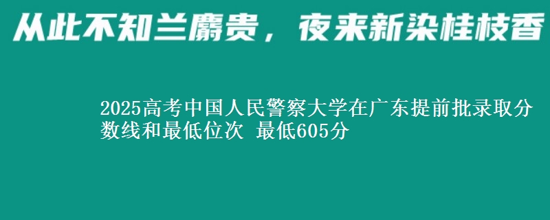 2025高考中國人民警察大學(xué)在廣東提前批錄取分?jǐn)?shù)線和最低位次 最低605分