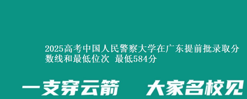 2025高考中國人民警察大學(xué)在廣東提前批錄取分?jǐn)?shù)線和最低位次 最低584分