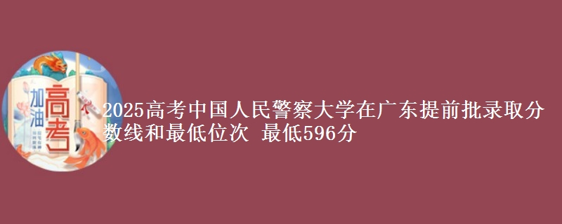 2025高考中國人民警察大學(xué)在廣東提前批錄取分?jǐn)?shù)線和最低位次 最低596分