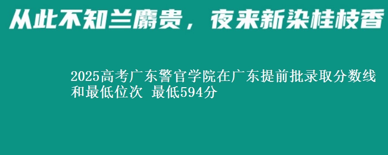 2025高考廣東警官學(xué)院在廣東提前批錄取分數(shù)線和最低位次 最低594分
