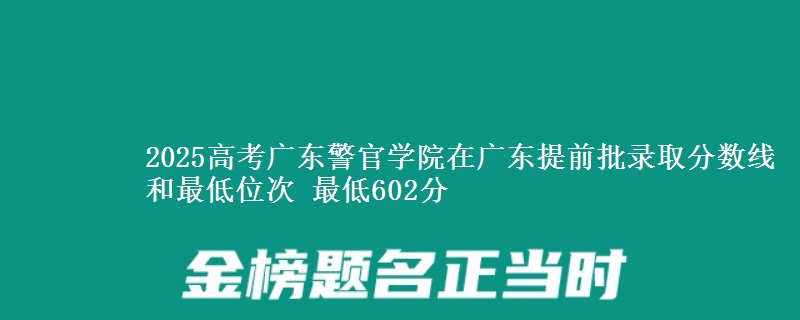 2025高考廣東警官學(xué)院在廣東提前批錄取分數(shù)線和最低位次 最低602分