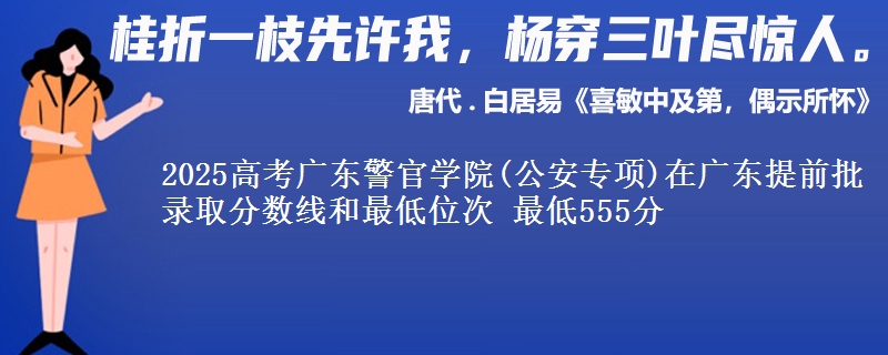 2025高考廣東警官學(xué)院(公安專項)在廣東提前批錄取分數(shù)線和最低位次 最低555分