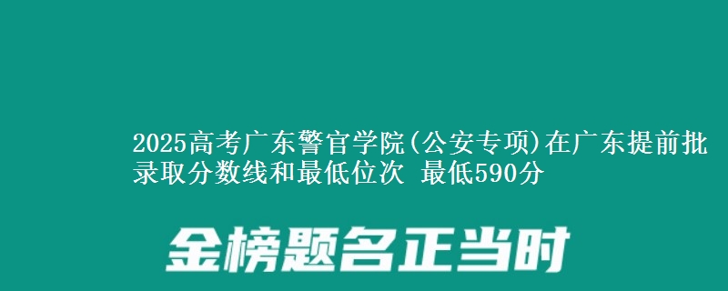 2025高考廣東警官學(xué)院(公安專項)在廣東提前批錄取分數(shù)線和最低位次 最低590分