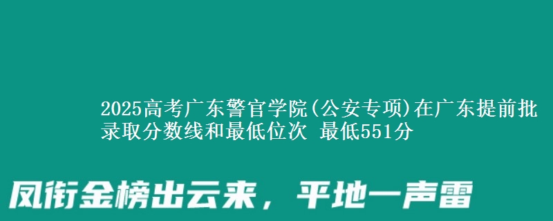 2025高考廣東警官學(xué)院(公安專項)在廣東提前批錄取分數(shù)線和最低位次 最低551分