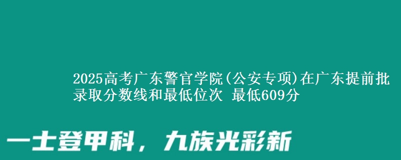 2025高考廣東警官學(xué)院(公安專項)在廣東提前批錄取分數(shù)線和最低位次 最低609分