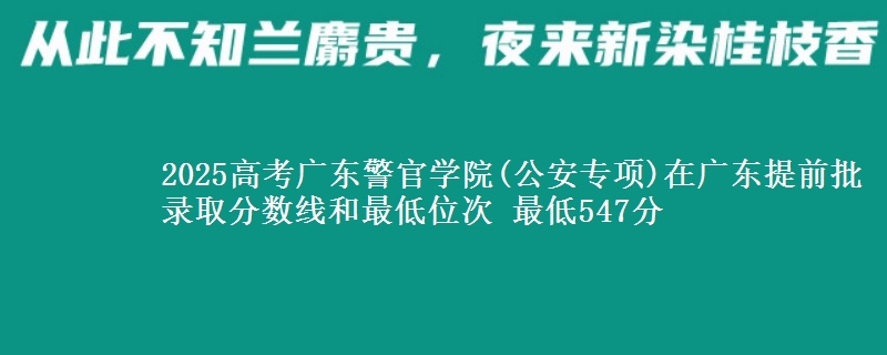 2025高考廣東警官學(xué)院(公安專項)在廣東提前批錄取分數(shù)線和最低位次 最低547分
