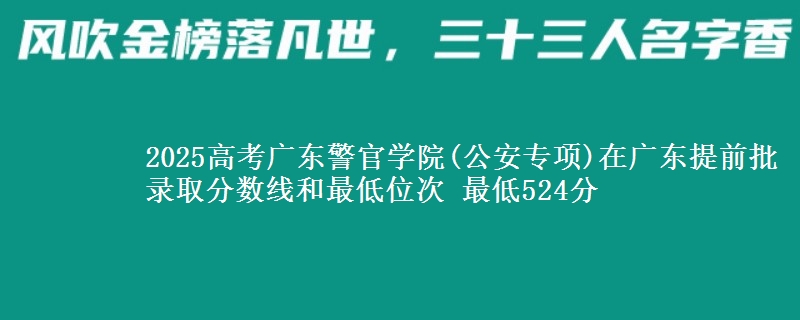 2025高考廣東警官學(xué)院(公安專項(xiàng))在廣東提前批錄取分?jǐn)?shù)線和最低位次 最低524分
