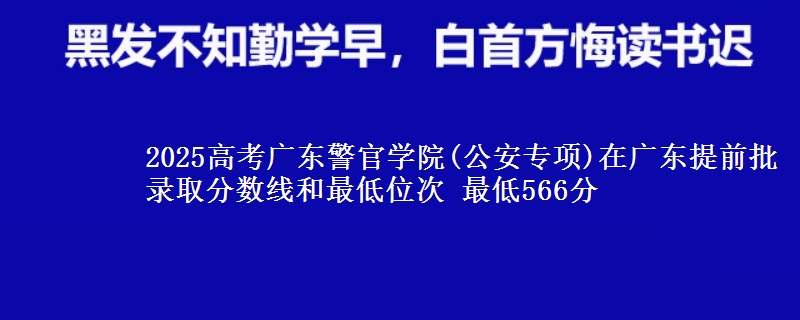 2025高考廣東警官學(xué)院(公安專項(xiàng))在廣東提前批錄取分?jǐn)?shù)線和最低位次 最低566分