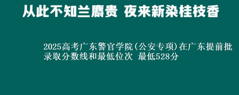 2025高考廣東警官學(xué)院(公安專項(xiàng))在廣東提前批錄取分?jǐn)?shù)線和最低位次 最低528分