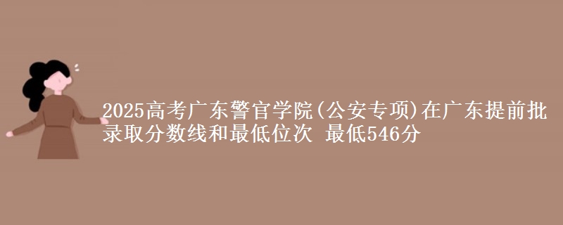 2025高考廣東警官學(xué)院(公安專項(xiàng))在廣東提前批錄取分?jǐn)?shù)線和最低位次 最低546分