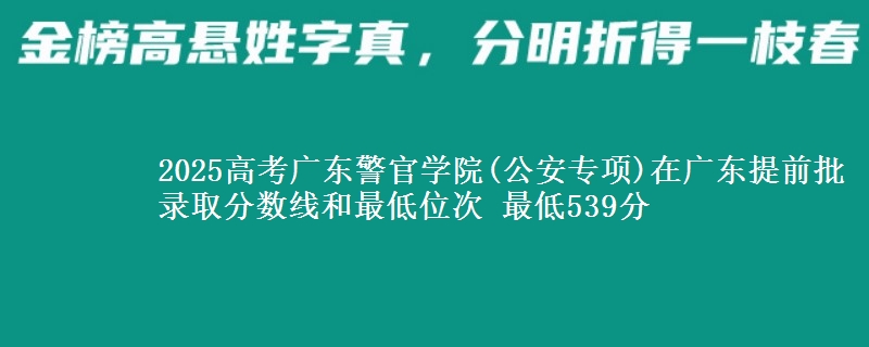 2025高考廣東警官學(xué)院(公安專項)在廣東提前批錄取分?jǐn)?shù)線和最低位次 最低539分