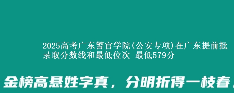 2025高考廣東警官學(xué)院(公安專項)在廣東提前批錄取分?jǐn)?shù)線和最低位次 最低579分