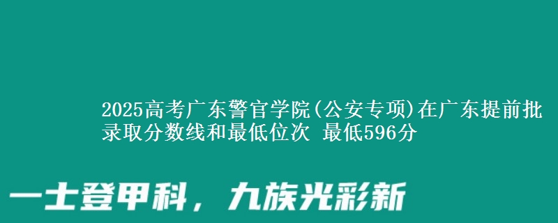2025高考廣東警官學(xué)院(公安專項)在廣東提前批錄取分?jǐn)?shù)線和最低位次 最低596分