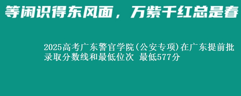 2025高考廣東警官學(xué)院(公安專項)在廣東提前批錄取分?jǐn)?shù)線和最低位次 最低577分