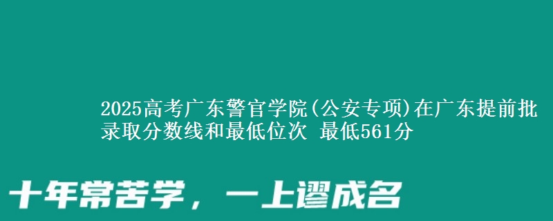 2025高考廣東警官學(xué)院(公安專項)在廣東提前批錄取分?jǐn)?shù)線和最低位次 最低561分