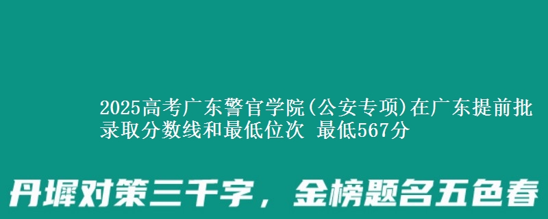 2025高考廣東警官學(xué)院(公安專項)在廣東提前批錄取分?jǐn)?shù)線和最低位次 最低567分