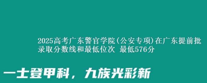 2025高考廣東警官學(xué)院(公安專項)在廣東提前批錄取分?jǐn)?shù)線和最低位次 最低576分