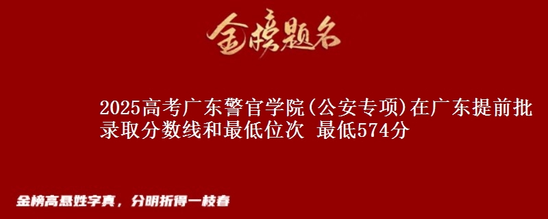 2025高考廣東警官學(xué)院(公安專項)在廣東提前批錄取分數(shù)線和最低位次 最低574分