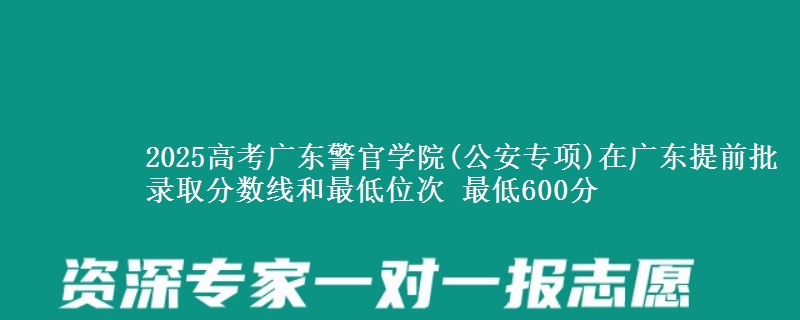 2025高考廣東警官學(xué)院(公安專項)在廣東提前批錄取分數(shù)線和最低位次 最低600分