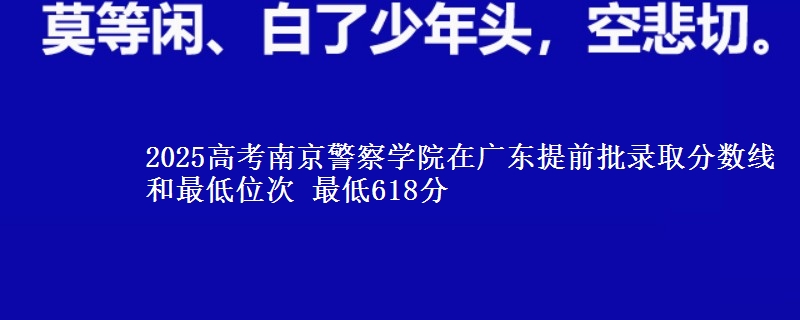 2025高考南京警察學(xué)院在廣東提前批錄取分數(shù)線和最低位次 最低618分