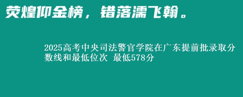 2025高考中央司法警官學(xué)院在廣東提前批錄取分數(shù)線和最低位次 最低578分