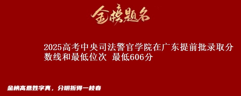 2025高考中央司法警官學(xué)院在廣東提前批錄取分數(shù)線和最低位次 最低606分