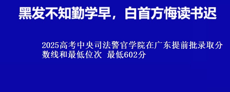 2025高考中央司法警官學院在廣東提前批錄取分數(shù)線和最低位次 最低602分