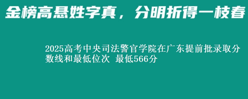 2025高考中央司法警官學院在廣東提前批錄取分數(shù)線和最低位次 最低566分