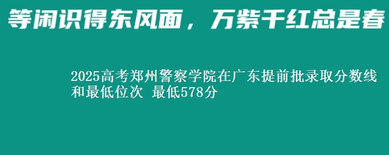 2025高考鄭州警察學院在廣東提前批錄取分數(shù)線和最低位次 最低578分